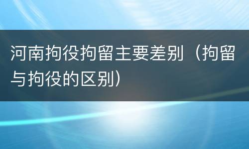 河南拘役拘留主要差别（拘留与拘役的区别）