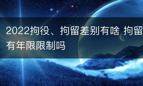 2022拘役、拘留差别有啥 拘留有年限限制吗