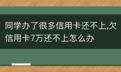 同学办了很多信用卡还不上,欠信用卡7万还不上怎么办