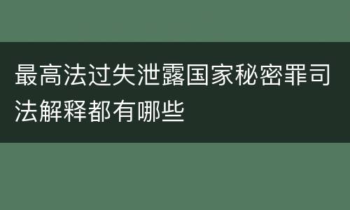 最高法过失泄露国家秘密罪司法解释都有哪些
