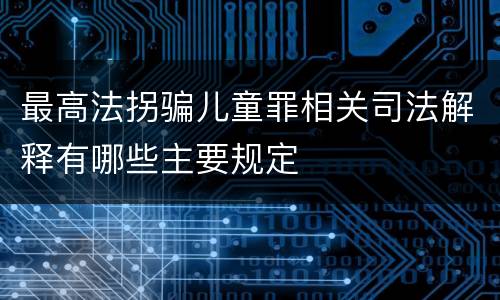 最高法拐骗儿童罪相关司法解释有哪些主要规定