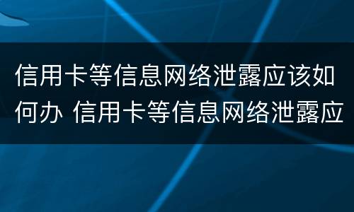 信用卡等信息网络泄露应该如何办 信用卡等信息网络泄露应该如何办理