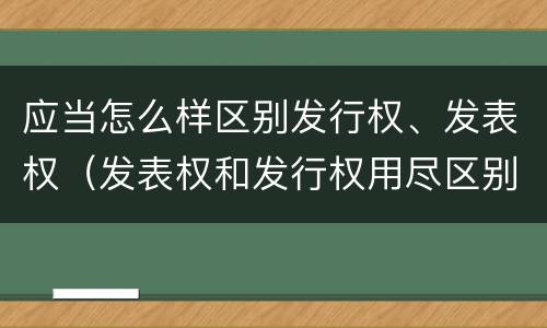 应当怎么样区别发行权、发表权（发表权和发行权用尽区别）