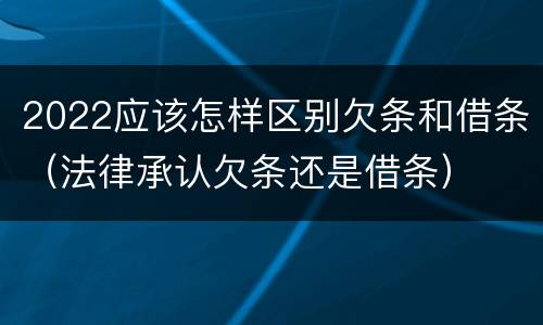 2022应该怎样区别欠条和借条（法律承认欠条还是借条）