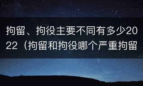 拘留、拘役主要不同有多少2022（拘留和拘役哪个严重拘留最多多少天）
