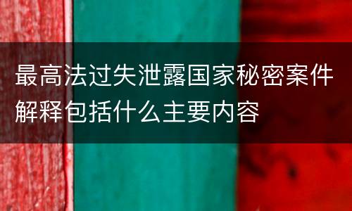 最高法过失泄露国家秘密案件解释包括什么主要内容