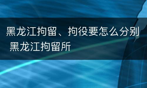 黑龙江拘留、拘役要怎么分别 黑龙江拘留所