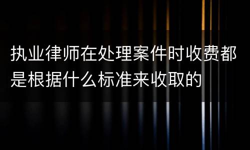 执业律师在处理案件时收费都是根据什么标准来收取的
