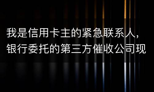 我是信用卡主的紧急联系人，银行委托的第三方催收公司现在恐吓侵扰我，我应该要怎样办