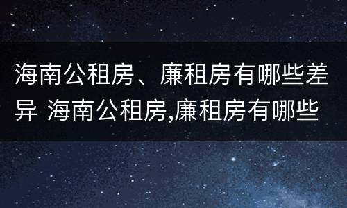 海南公租房、廉租房有哪些差异 海南公租房,廉租房有哪些差异和优势