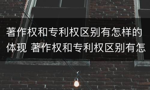 著作权和专利权区别有怎样的体现 著作权和专利权区别有怎样的体现和联系