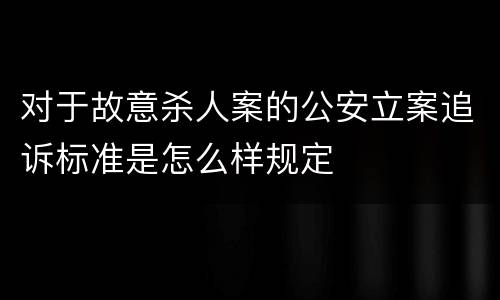 对于故意杀人案的公安立案追诉标准是怎么样规定