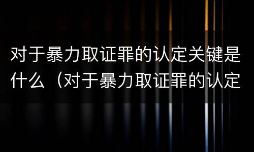 对于暴力取证罪的认定关键是什么（对于暴力取证罪的认定关键是什么意思）