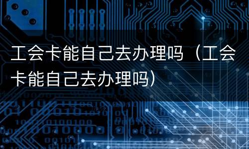 工会卡能自己去办理吗（工会卡能自己去办理吗）