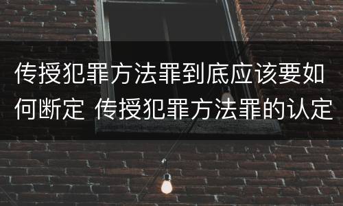 传授犯罪方法罪到底应该要如何断定 传授犯罪方法罪的认定