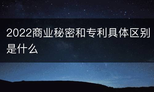 2022商业秘密和专利具体区别是什么