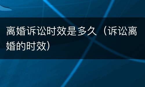 离婚诉讼时效是多久（诉讼离婚的时效）