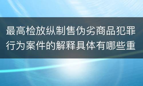 最高检放纵制售伪劣商品犯罪行为案件的解释具体有哪些重要内容