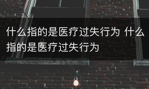 什么指的是医疗过失行为 什么指的是医疗过失行为
