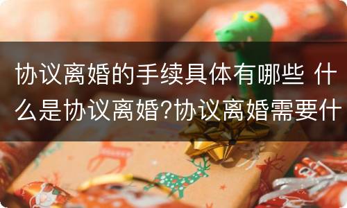 协议离婚的手续具体有哪些 什么是协议离婚?协议离婚需要什么手续?