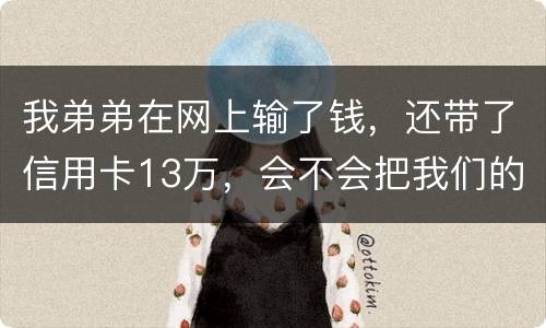 我弟弟在网上输了钱，还带了信用卡13万，会不会把我们的房给查封
