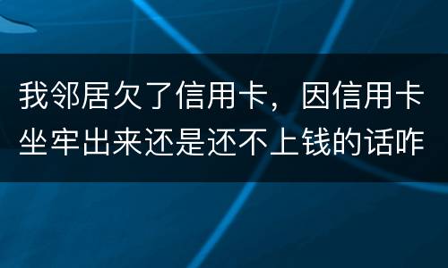 我邻居欠了信用卡，因信用卡坐牢出来还是还不上钱的话咋办