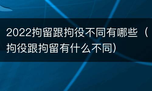 2022拘留跟拘役不同有哪些（拘役跟拘留有什么不同）