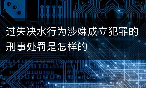 过失决水行为涉嫌成立犯罪的刑事处罚是怎样的