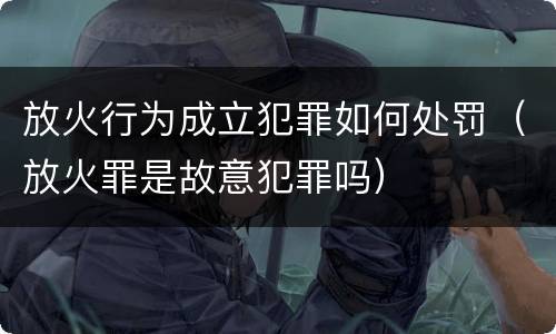 放火行为成立犯罪如何处罚（放火罪是故意犯罪吗）