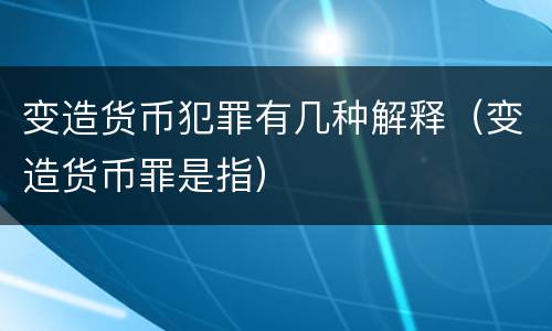 变造货币犯罪有几种解释（变造货币罪是指）