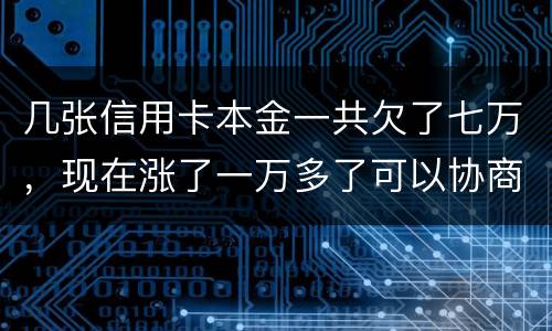 几张信用卡本金一共欠了七万，现在涨了一万多了可以协商减免利息吗