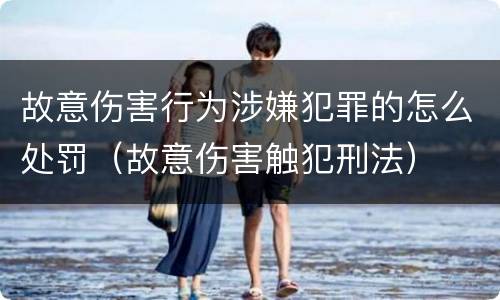 故意伤害行为涉嫌犯罪的怎么处罚（故意伤害触犯刑法）