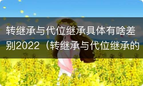 转继承与代位继承具体有啥差别2022（转继承与代位继承的联系与区别?）