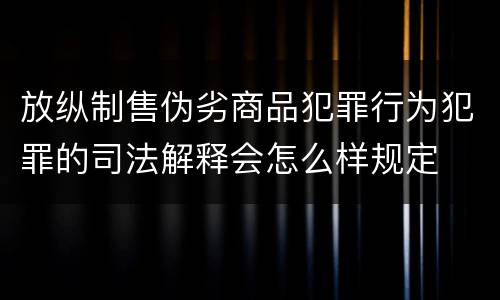 放纵制售伪劣商品犯罪行为犯罪的司法解释会怎么样规定