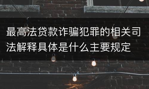 最高法贷款诈骗犯罪的相关司法解释具体是什么主要规定