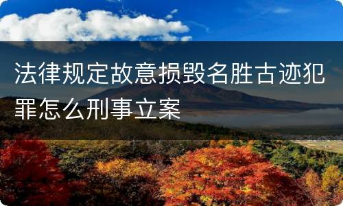 法律规定故意损毁名胜古迹犯罪怎么刑事立案