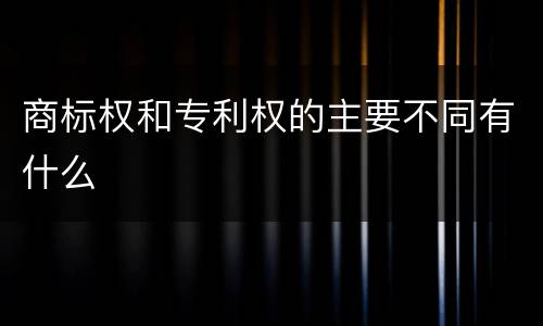 商标权和专利权的主要不同有什么