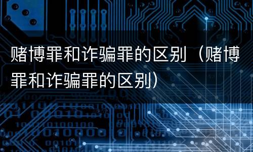 赌博罪和诈骗罪的区别（赌博罪和诈骗罪的区别）