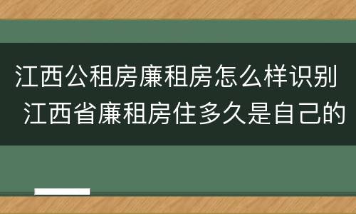 江西公租房廉租房怎么样识别 江西省廉租房住多久是自己的