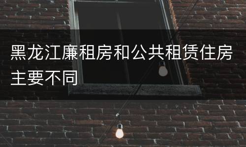 黑龙江廉租房和公共租赁住房主要不同