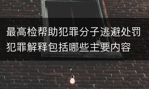 最高检帮助犯罪分子逃避处罚犯罪解释包括哪些主要内容