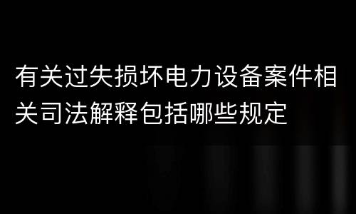 有关过失损坏电力设备案件相关司法解释包括哪些规定