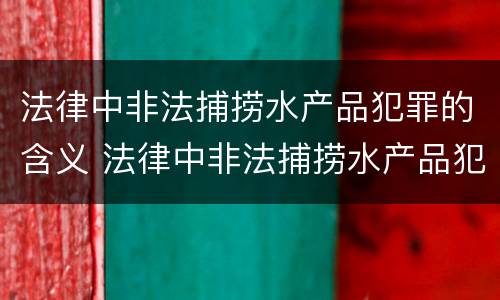 法律中非法捕捞水产品犯罪的含义 法律中非法捕捞水产品犯罪的含义是什么