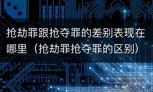 抢劫罪跟抢夺罪的差别表现在哪里（抢劫罪抢夺罪的区别）
