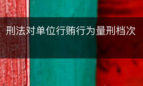 刑法对单位行贿行为量刑档次