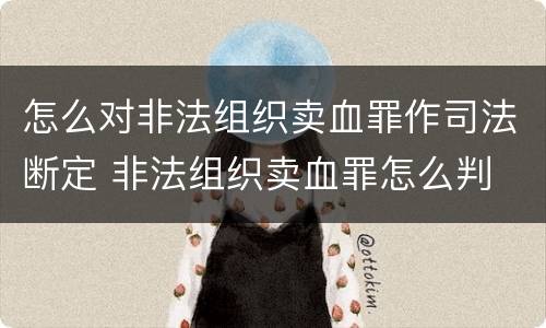 怎么对非法组织卖血罪作司法断定 非法组织卖血罪怎么判