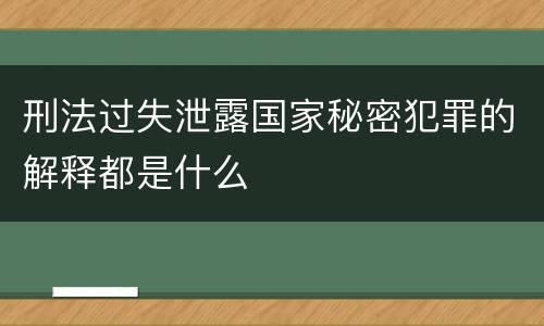 刑法过失泄露国家秘密犯罪的解释都是什么