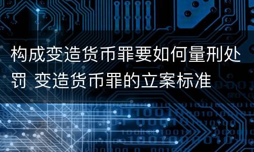 构成变造货币罪要如何量刑处罚 变造货币罪的立案标准