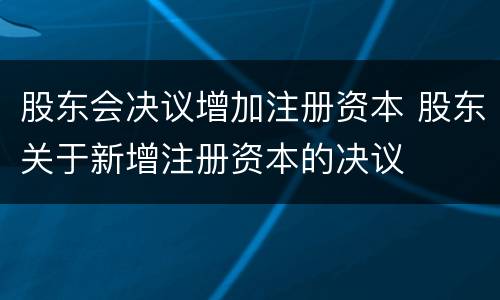 股东会决议增加注册资本 股东关于新增注册资本的决议
