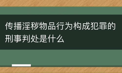 传播淫秽物品行为构成犯罪的刑事判处是什么